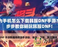 華為手機怎么下載韓服DNF手游？一步步教你暢玩韓服DNF！