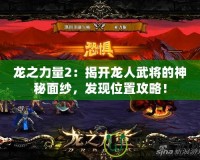 龍之力量2：揭開龍人武將的神秘面紗，發(fā)現(xiàn)位置攻略！