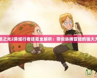 火炬之光2異域行者技能全解析：帶你縱橫冒險的強大力量