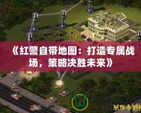《紅警自帶地圖：打造專屬戰場，策略決勝未來》