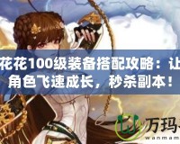 DNF花花100級裝備搭配攻略：讓你的角色飛速成長，秒殺副本！