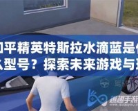 和平精英特斯拉水滴藍是什么型號？探索未來游戲與現實科技的完美融合
