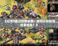 《紅警2跳過前面動(dòng)畫：如何讓你的游戲更順暢？》