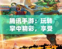 騰訊手游：玩轉掌中精彩，享受前所未有的游戲體驗