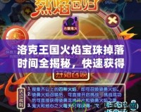 洛克王國火焰寶珠掉落時間全揭秘，快速獲得的絕密技巧