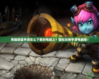英雄聯(lián)盟手游怎么下載到電腦上？輕松玩轉(zhuǎn)手游電腦版！