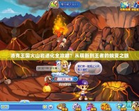 洛克王國火山巖進(jìn)化全攻略！從萌新到王者的蛻變之旅