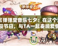 《彈彈堂音樂七夕：在這個浪漫節日，與TA一起奏響愛情的旋律》
