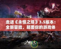 走進(jìn)《永恒之塔》3.5版本：全新冒險(xiǎn)，顛覆你的游戲體驗(yàn)