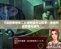 《仙劍奇俠傳二》講的是什么故事：穿越時空的愛與勇氣