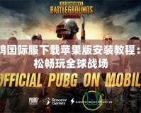 吃雞國際服下載蘋果版安裝教程：輕松暢玩全球戰場