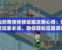 仙劍奇俠傳移動版攻略心得：新老玩家必讀，助你輕松征服游戲世界
