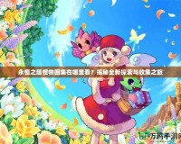 永恒之塔怪物圖集在哪里看？揭秘全新探索與收集之旅