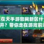 御龍在天手游官網新區什么時候開？帶你走在游戲前沿！