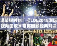 重溫榮耀時刻！《LOL2018洲際賽視頻回放》帶你回顧經典對決