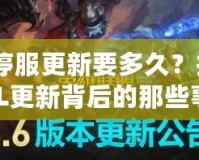 LOL停服更新要多久？揭秘LOL更新背后的那些事！