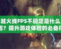 穿越火線FPS不穩定是什么原因？提升游戲體驗的必備指南