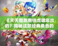 《天天酷跑唐伯虎哪年出的？揭秘這款經典角色的背后故事！》