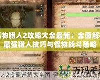 怪物獵人2攻略大全最新：全面解析最強獵人技巧與怪物戰斗策略
