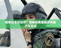 傳奇歸來好玩不？揭秘經典重制版的魅力與亮點