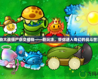 植物大戰僵尸雜交植物——新玩法，帶你進入奇幻的戰斗世界！