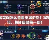 王者榮耀怎么查看王者時(shí)刻？掌握技巧，精彩回顧每一刻！