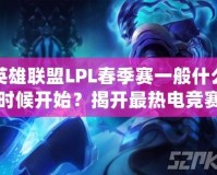 英雄聯盟LPL春季賽一般什么時候開始？揭開最熱電競賽事的背后奧秘