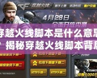 穿越火線腳本是什么意思？揭秘穿越火線腳本背后的真相與風險