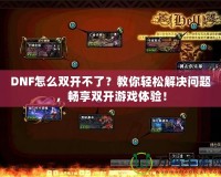 DNF怎么雙開(kāi)不了？教你輕松解決問(wèn)題，暢享雙開(kāi)游戲體驗(yàn)！
