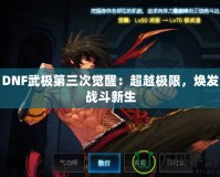 DNF武極第三次覺醒：超越極限，煥發戰斗新生