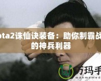 Dota2誅仙訣裝備：助你制霸戰場的神兵利器