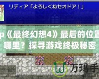 Psp《最終幻想4》最后的位置在哪里？探尋游戲終極秘密