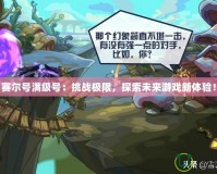 賽爾號滿級號：挑戰極限，探索未來游戲新體驗！