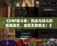《DNF格斗家：熱血與戰斗的完美結合，成就無敵霸主！》