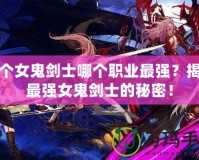 五個女鬼劍士哪個職業最強？揭秘最強女鬼劍士的秘密！