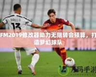 FM2019修改器助力無限轉會預算，打造夢幻球隊