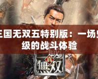 真三國無雙五特別版：一場史詩級的戰斗體驗