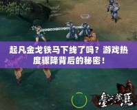 起凡金戈鐵馬下線了嗎？游戲熱度驟降背后的秘密！