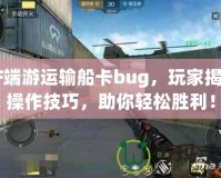 CF端游運輸船卡bug，玩家揭秘操作技巧，助你輕松勝利！