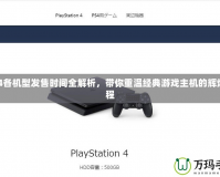PS4各機型發售時間全解析，帶你重溫經典游戲主機的輝煌歷程