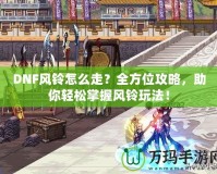 DNF風(fēng)鈴怎么走？全方位攻略，助你輕松掌握風(fēng)鈴?fù)娣ǎ?></a></div>
                        <div   id=