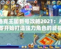 洛克王國新號攻略2021：從零開始打造強(qiáng)力角色的終極指南