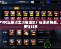 DNF100級(jí)絕望之塔在哪里？探索新挑戰(zhàn)，迎接更強(qiáng)對(duì)手