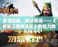 重溫經典，挑戰極限——《老款三國群英傳》的魅力再現