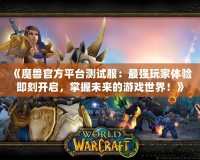 《魔獸官方平臺測試服：最強玩家體驗即刻開啟，掌握未來的游戲世界！》