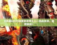 《手游65535級變態傳奇》——熱血傳承，極致體驗！
