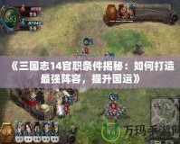 《三國志14官職條件揭秘：如何打造最強陣容，提升國運》