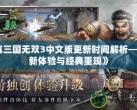 《真三國無雙3中文版更新時間解析——全新體驗與經典重現》