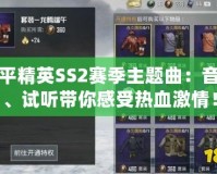 和平精英SS2賽季主題曲：音樂、試聽帶你感受熱血激情！