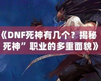 《DNF死神有幾個？揭秘“死神”職業的多重面貌》